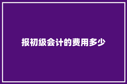 报初级会计的费用多少