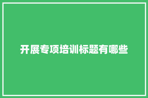 开展专项培训标题有哪些