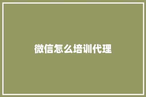 微信怎么培训代理 创作范文