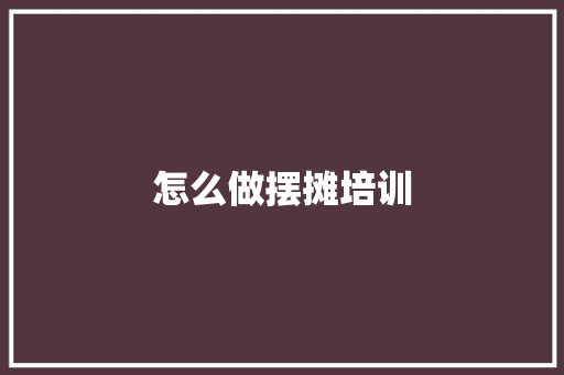 怎么做摆摊培训
